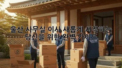 울산 사무실 이사, 새롭게 시작하는 당신을 위한 완벽 가이드!