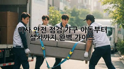 이사 안전 점검: 가구 이동부터 설치까지 완벽 가이드